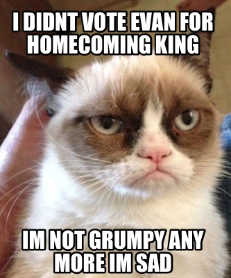 Meme Maker - I didnt vote Evan for homecoming king Im not grumpy any ...