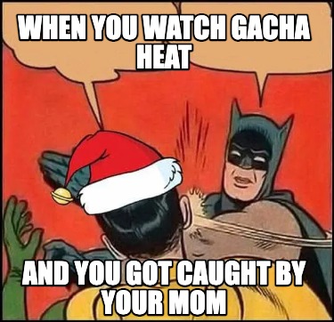 when-you-watch-gacha-heat-and-you-got-caught-by-your-mom