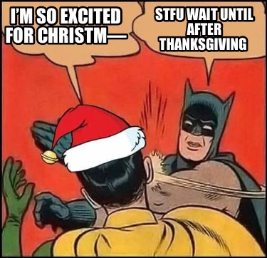 im-so-excited-for-christm-stfu-wait-until-after-thanksgiving