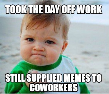 Meme Maker - Took the day off work Still supplied memes to coworkers ...