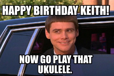 Meme Maker - Happy Birthday Keith! Now go play that ukulele. Meme ...