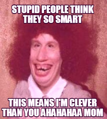 Meme Maker - stupid people think they so smart this means I'm clever ...