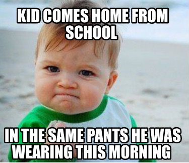 Meme Maker - Kid comes home from school In the same pants he was ...