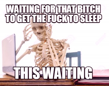waiting-for-that-bitch-to-get-the-fuck-to-sleep-this-waiting