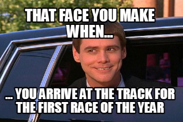 Meme Maker - That face you make when... ... you arrive at the track for ...