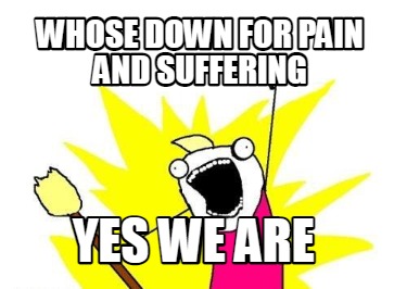 Meme Maker - Whose down for pain and suffering Yes we are Meme Generator!