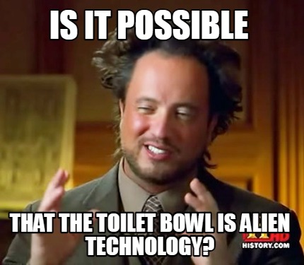 Meme Maker - is it possible that the toilet bowl is alien technology ...