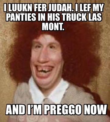 Meme Maker - I luukn fer Judah. I lef my panties in his truck las mont ...