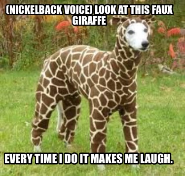 Meme Maker - (Nickelback Voice) Look at this faux giraffe Every time I ...