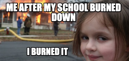 Meme Maker - me after my school burned down I burned it Meme Generator!