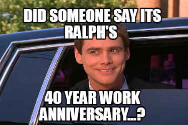 Meme Maker - Did Someone Say Its Ralph's 40 Year Work Anniversary 