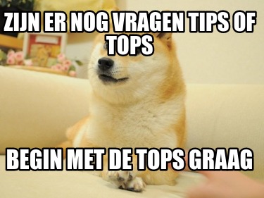 Meme Maker - Zijn Er Nog Vragen Tips Of Tops Begin Met De Tops Graag ...