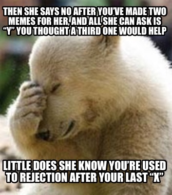 Meme Maker - Then she says no after you’ve made two memes for her, and ...