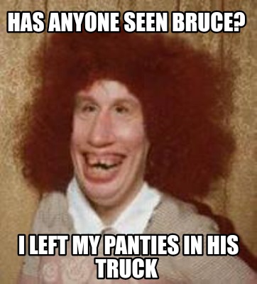 Meme Maker - HAS ANYONE SEEN BRUCE? I LEFT MY PANTIES IN HIS TRUCK Meme ...