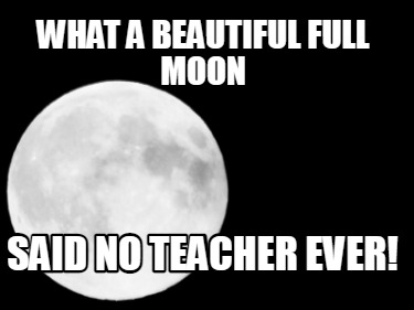 what-a-beautiful-full-moon-said-no-teacher-ever