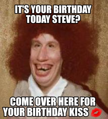 Meme Maker - It's your birthday today Steve? Come over here for your ...