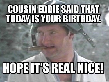 Meme Maker - Cousin Eddie said that today is your birthday. Hope it’s ...