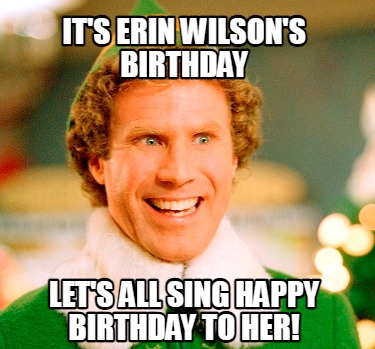 Meme Maker - It's Erin Wilson's birthday let's all sing happy birthday ...