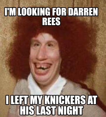 Meme Maker - I'm looking for Darren Rees I left my knickers at his last ...