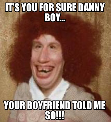 Meme Maker - It’s you for sure Danny boy… Your boyfriend told me so ...