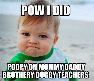 Meme Maker - POW I did Poopy on mommy daddy brothery doggy teachers ...