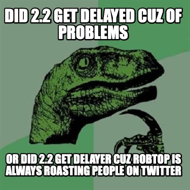 did-2.2-get-delayed-cuz-of-problems-or-did-2.2-get-delayer-cuz-robtop-is-always-