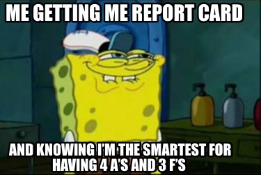 me-getting-me-report-card-and-knowing-im-the-smartest-for-having-4-as-and-3-fs