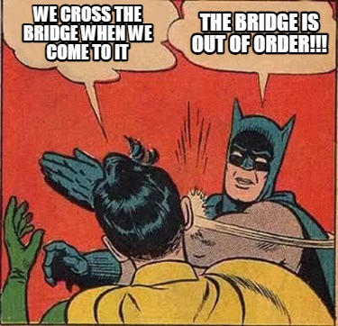 we-cross-the-bridge-when-we-come-to-it-the-bridge-is-out-of-order
