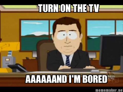 Meme Maker - TURN ON THE TV AAAAAAND I'M BORED Meme Generator!